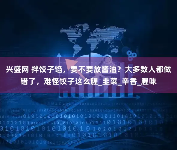 兴盛网 拌饺子馅，要不要放酱油？大多数人都做错了，难怪饺子这么腥_韭菜_辛香_腥味