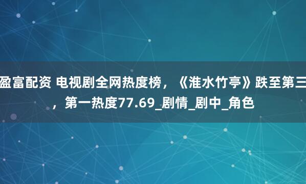 盈富配资 电视剧全网热度榜，《淮水竹亭》跌至第三，第一热度77.69_剧情_剧中_角色