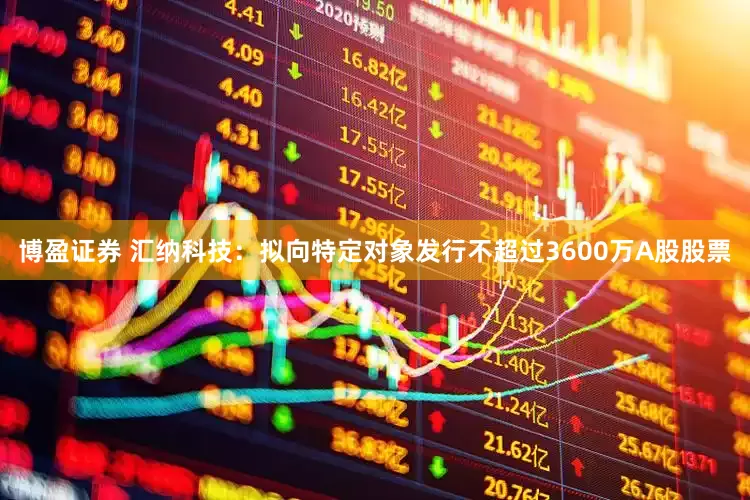 博盈证券 汇纳科技：拟向特定对象发行不超过3600万A股股票