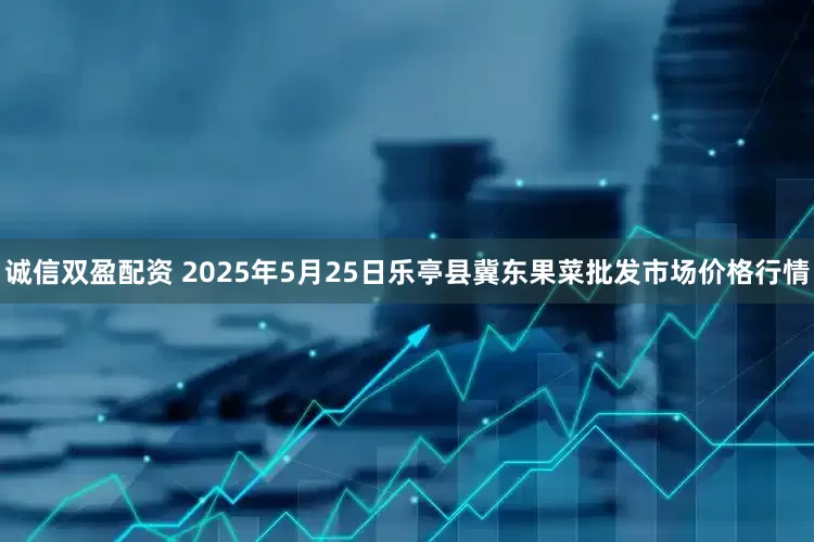 诚信双盈配资 2025年5月25日乐亭县冀东果菜批发市场价格行情