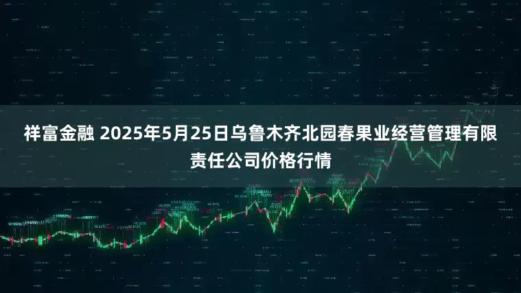 祥富金融 2025年5月25日乌鲁木齐北园春果业经营管理有限责任公司价格行情