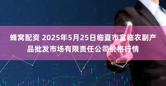 蜂窝配资 2025年5月25日临夏市富临农副产品批发市场有限责任公司价格行情