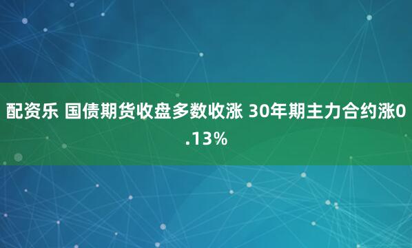 配资乐 国债期货收盘多数收涨 30年期主力合约涨0.13%