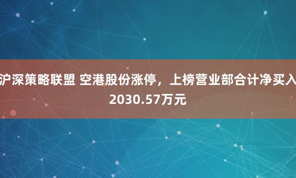 沪深策略联盟 空港股份涨停，上榜营业部合计净买入2030.57万元