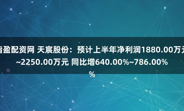 指盈配资网 天宸股份：预计上半年净利润1880.00万元~2250.00万元 同比增640.00%~786.00%
