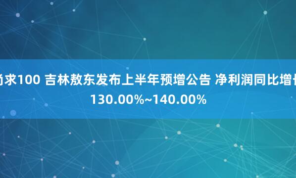 尚求100 吉林敖东发布上半年预增公告 净利润同比增长130.00%~140.00%