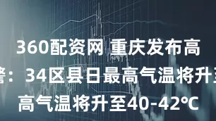 360配资网 重庆发布高温红色预警：34区县日最高气温将升至40-42℃