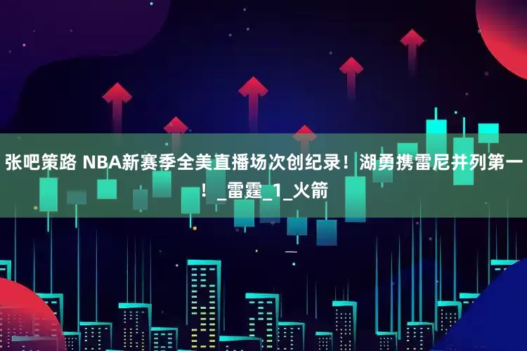张吧策路 NBA新赛季全美直播场次创纪录！湖勇携雷尼并列第一！_雷霆_1_火箭