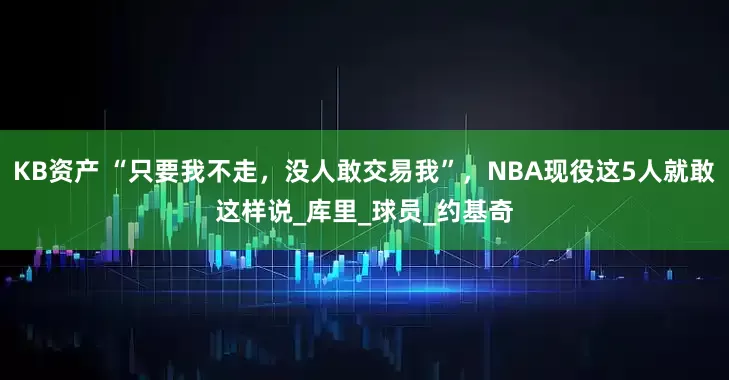 KB资产 “只要我不走，没人敢交易我”，NBA现役这5人就敢这样说_库里_球员_约基奇