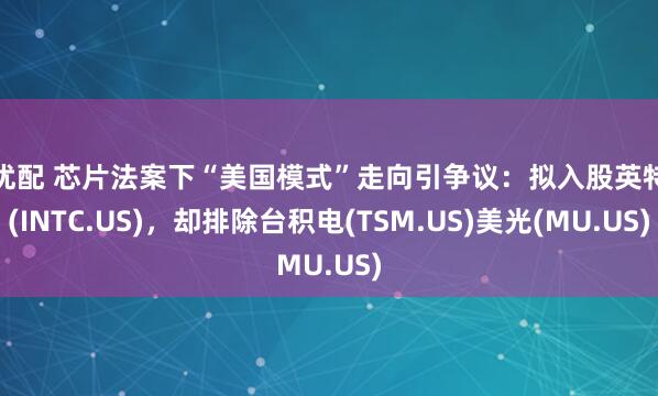 淘优配 芯片法案下“美国模式”走向引争议：拟入股英特尔(INTC.US)，却排除台积电(TSM.US)美光(MU.US)