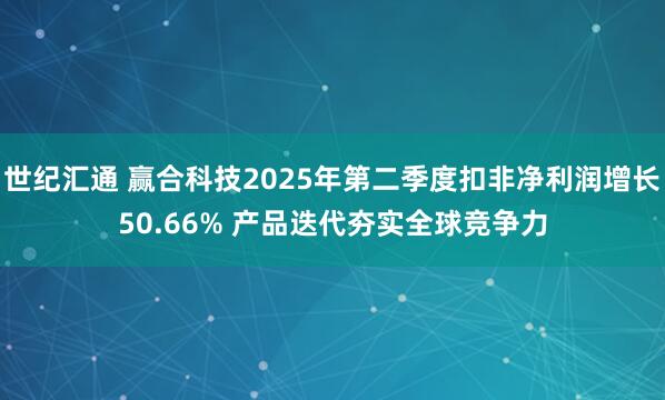 世纪汇通 赢合科技2025年第二季度扣非净利润增长50.66% 产品迭代夯实全球竞争力