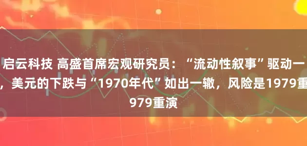 启云科技 高盛首席宏观研究员：“流动性叙事”驱动一切，美元的下跌与“1970年代”如出一辙，风险是1979重演