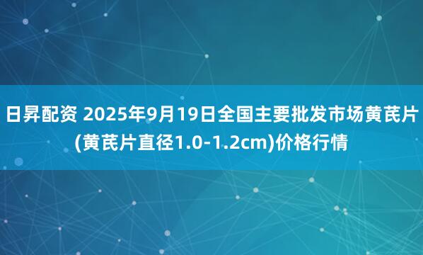 日昇配资 2025年9月19日全国主要批发市场黄芪片(黄芪片直径1.0-1.2cm)价格行情