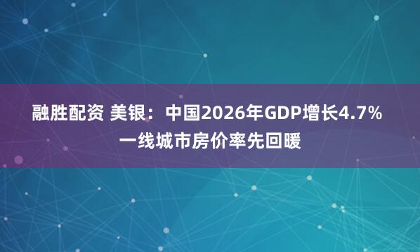 融胜配资 美银：中国2026年GDP增长4.7% 一线城市房价率先回暖