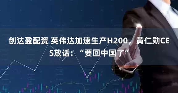 创达盈配资 英伟达加速生产H200，黄仁勋CES放话：“要回中国了”