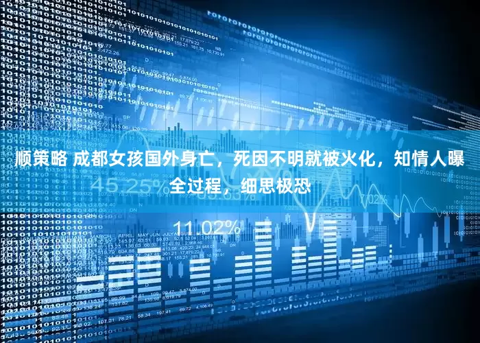 顺策略 成都女孩国外身亡，死因不明就被火化，知情人曝全过程，细思极恐