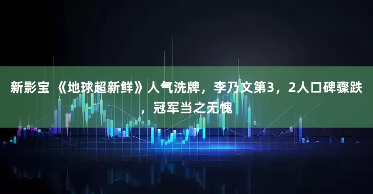 新影宝 《地球超新鲜》人气洗牌，李乃文第3，2人口碑骤跌，冠军当之无愧