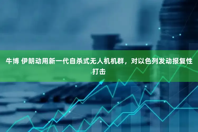 牛博 伊朗动用新一代自杀式无人机机群，对以色列发动报复性打击