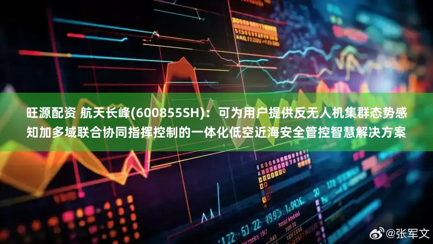旺源配资 航天长峰(600855SH)：可为用户提供反无人机集群态势感知加多域联合协同指挥控制的一体化低空近海安全管控智慧解决方案