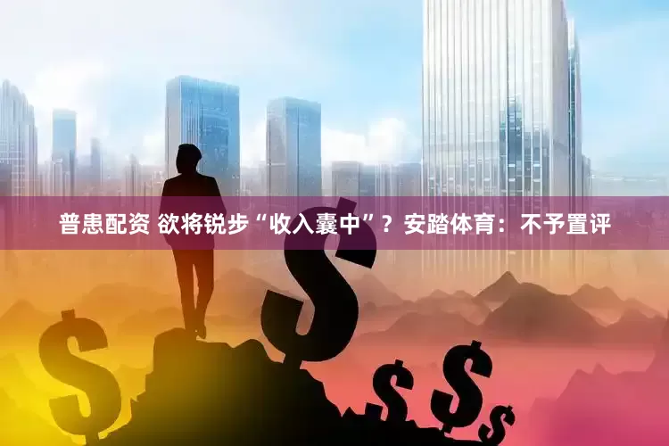普患配资 欲将锐步“收入囊中”？安踏体育：不予置评