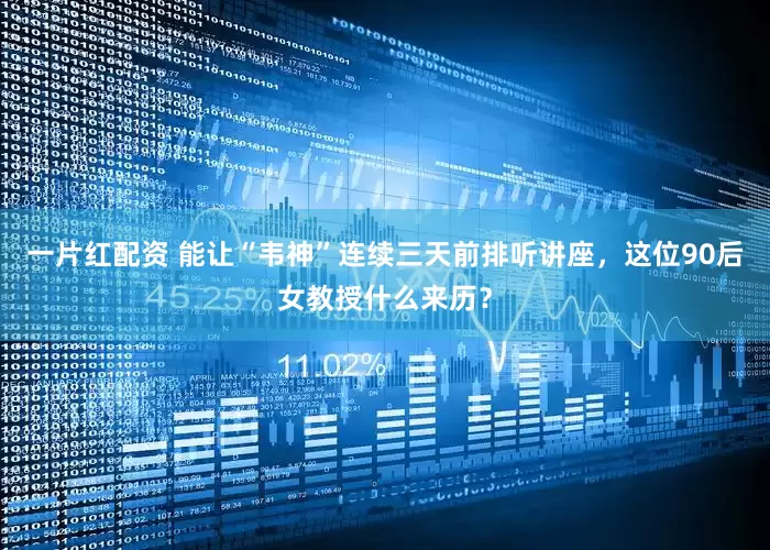 一片红配资 能让“韦神”连续三天前排听讲座，这位90后女教授什么来历？