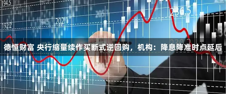 德恒财富 央行缩量续作买断式逆回购，机构：降息降准时点延后