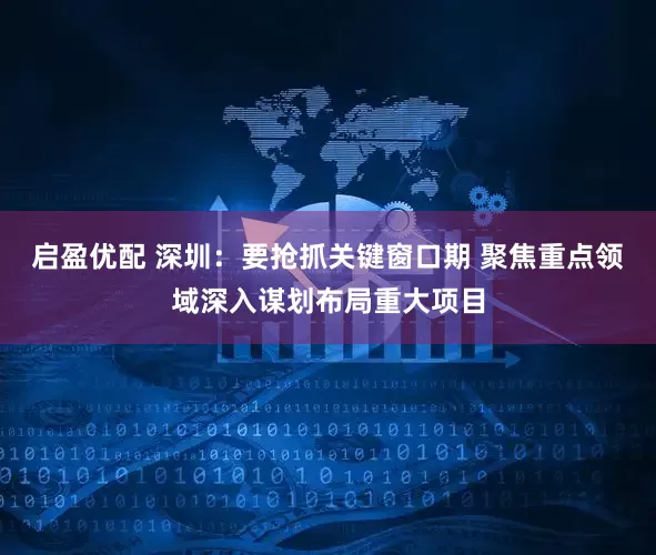 启盈优配 深圳：要抢抓关键窗口期 聚焦重点领域深入谋划布局重大项目
