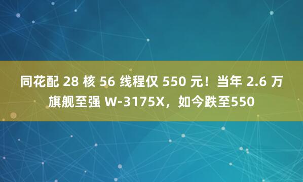 同花配 28 核 56 线程仅 550 元！当年 2.6 万旗舰至强 W-3175X，如今跌至550