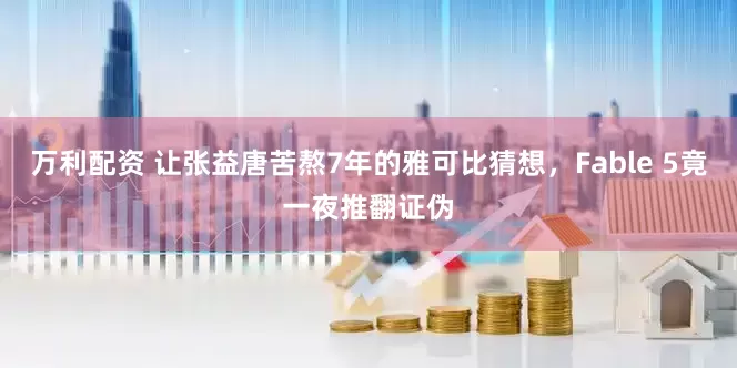 万利配资 让张益唐苦熬7年的雅可比猜想，Fable 5竟一夜推翻证伪