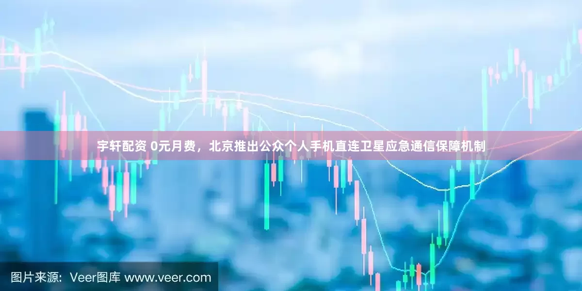 宇轩配资 0元月费，北京推出公众个人手机直连卫星应急通信保障机制