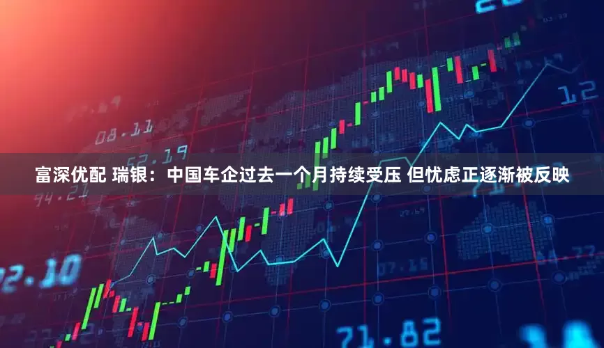 富深优配 瑞银：中国车企过去一个月持续受压 但忧虑正逐渐被反映