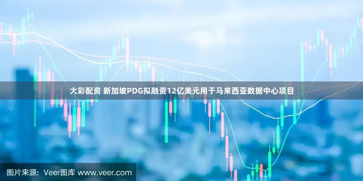 大彩配资 新加坡PDG拟融资12亿美元用于马来西亚数据中心项目